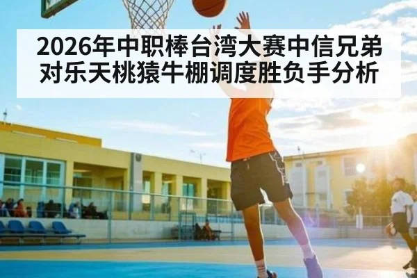 2026年中职棒台湾大赛中信兄弟对乐天桃猿牛棚调度胜负手分析