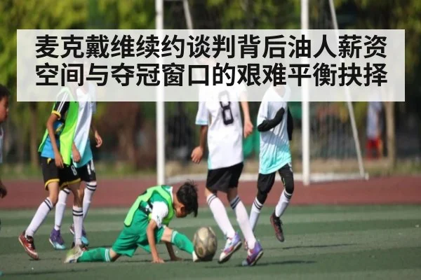 麦克戴维续约谈判背后油人薪资空间与夺冠窗口的艰难平衡抉择