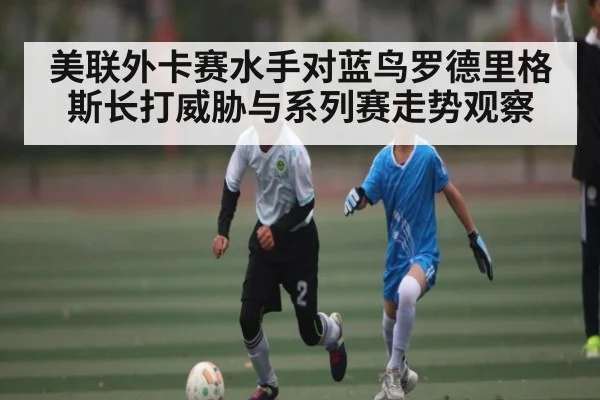 美联外卡赛水手对蓝鸟罗德里格斯长打威胁与系列赛走势观察