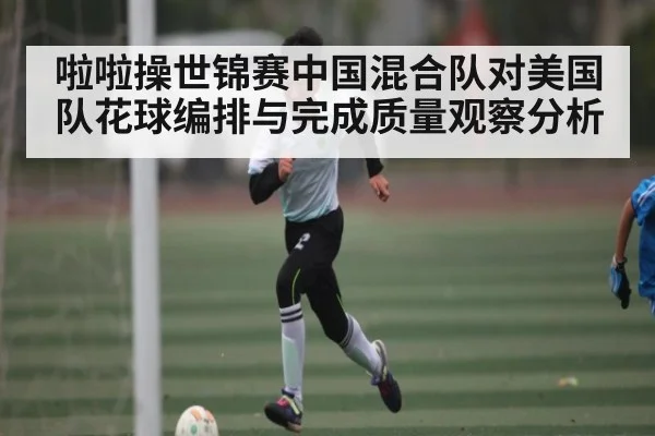 啦啦操世锦赛中国混合队对美国队花球编排与完成质量观察分析