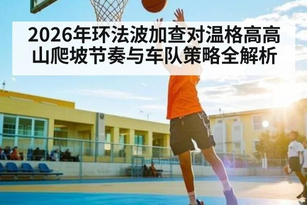 2026年环法波加查对温格高高山爬坡节奏与车队策略全解析